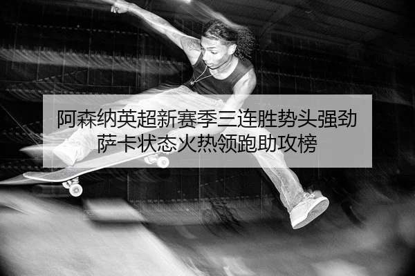 阿森纳英超新赛季三连胜势头强劲 萨卡状态火热领跑助攻榜